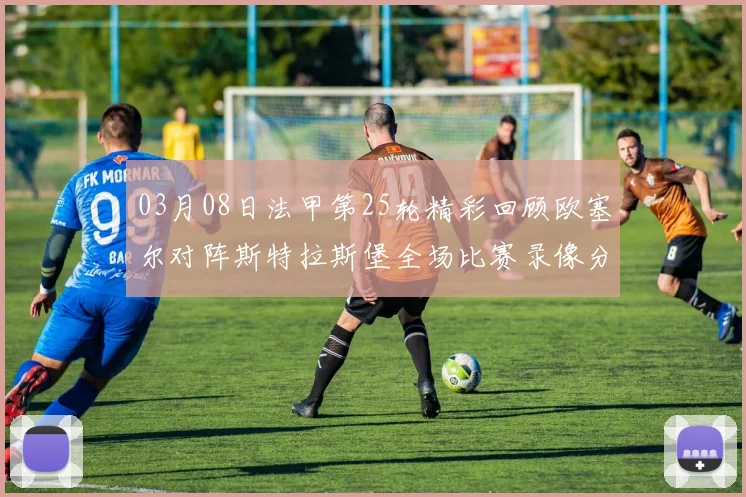 03月08日法甲第25轮精彩回顾欧塞尔对阵斯特拉斯堡全场比赛录像分析