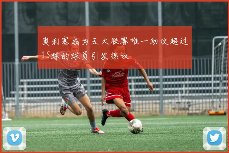 奥利塞成为五大联赛唯一助攻超过15球的球员引发热议