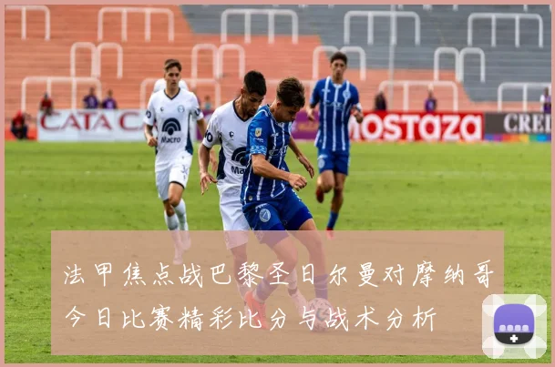 法甲焦点战巴黎圣日尔曼对摩纳哥今日比赛精彩比分与战术分析