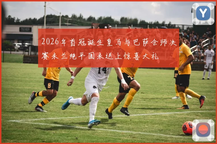 2026年首冠诞生皇马与巴萨会师决赛米兰绝平国米送上惊喜大礼