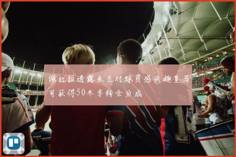 佩杜拉透露米兰对球员感兴趣皇马可获得50冬季转会分成