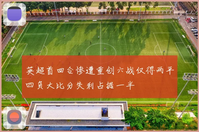 英超首回合惨遭重创六战仅得两平四负大比分失利占据一半