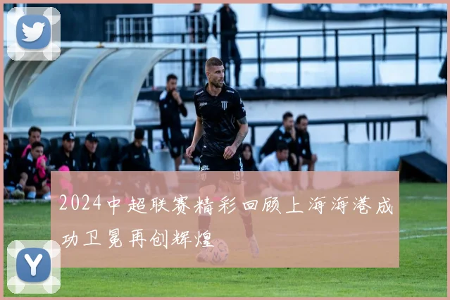 2024中超联赛精彩回顾上海海港成功卫冕再创辉煌