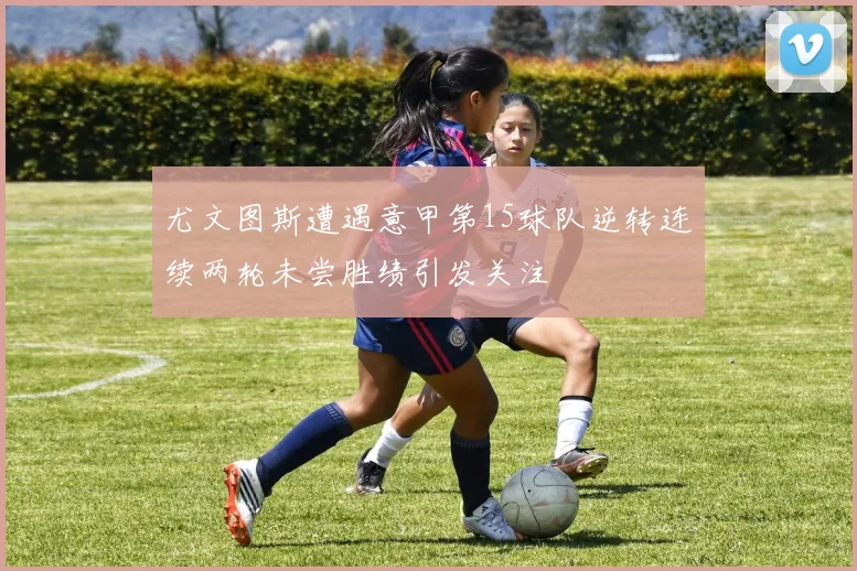 尤文图斯遭遇意甲第15球队逆转连续两轮未尝胜绩引发关注